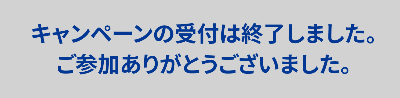 キャンペーンの受付は終了しました。ご参加ありがとうございました。