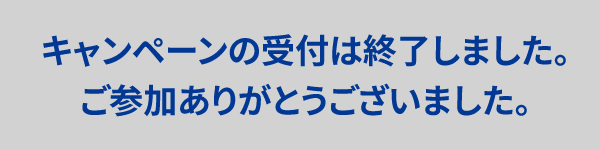 キャンペーンの受付は終了しました。ご参加ありがとうございました。